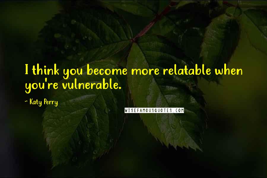 Katy Perry Quotes: I think you become more relatable when you're vulnerable.