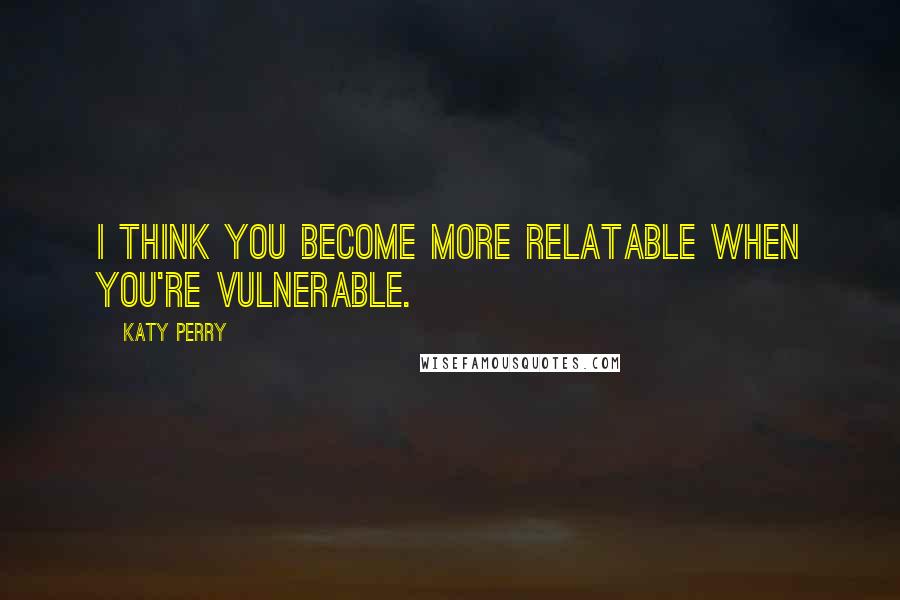 Katy Perry Quotes: I think you become more relatable when you're vulnerable.