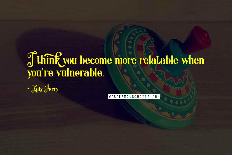Katy Perry Quotes: I think you become more relatable when you're vulnerable.