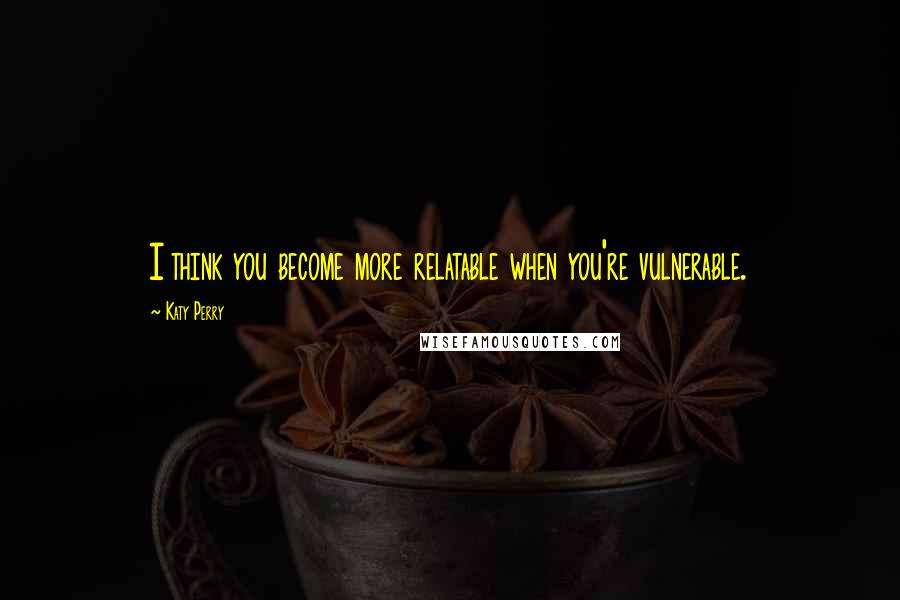 Katy Perry Quotes: I think you become more relatable when you're vulnerable.