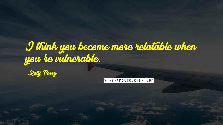 Katy Perry Quotes: I think you become more relatable when you're vulnerable.