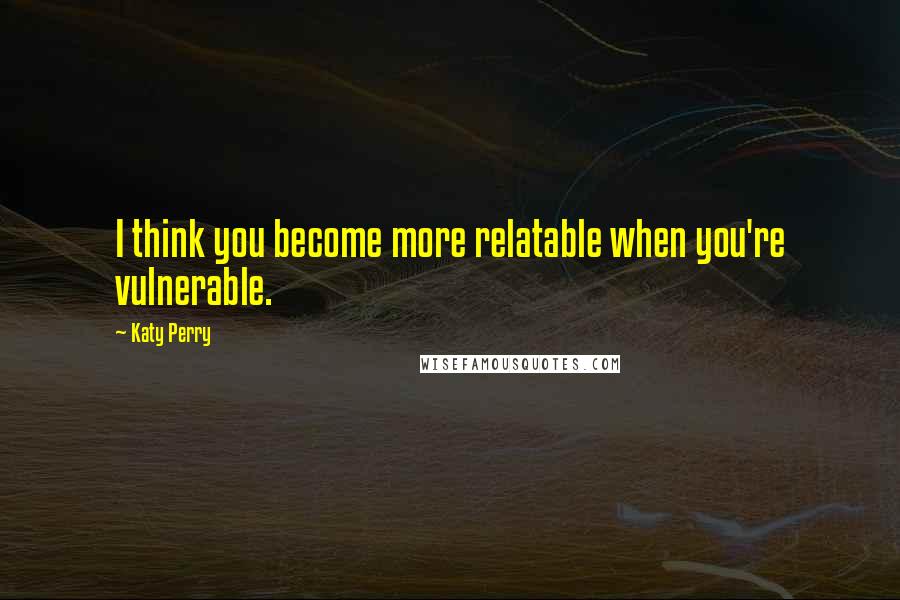 Katy Perry Quotes: I think you become more relatable when you're vulnerable.