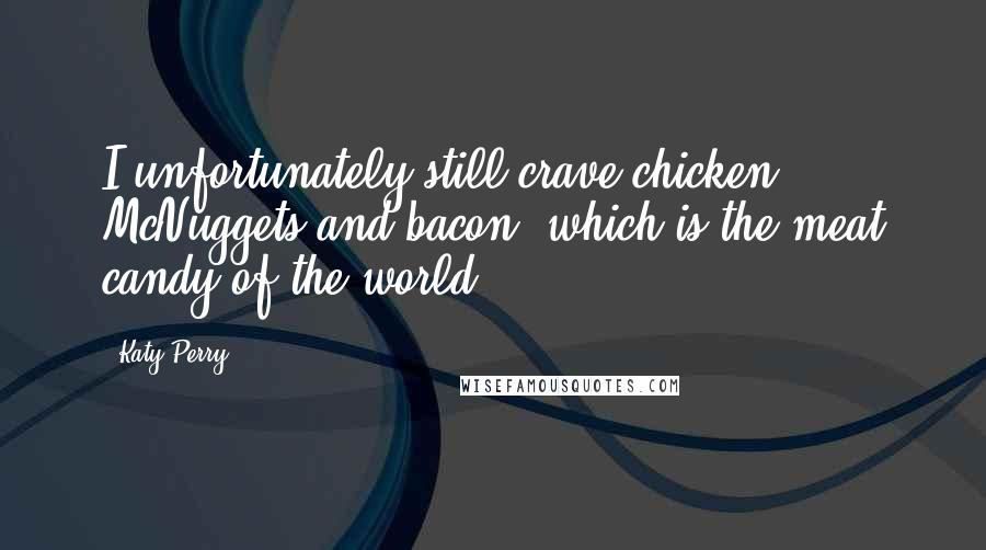 Katy Perry Quotes: I unfortunately still crave chicken McNuggets and bacon, which is the meat candy of the world.