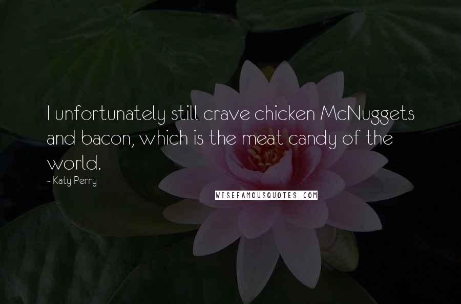 Katy Perry Quotes: I unfortunately still crave chicken McNuggets and bacon, which is the meat candy of the world.
