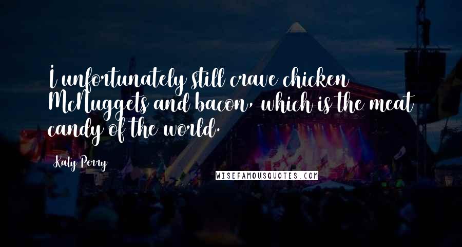 Katy Perry Quotes: I unfortunately still crave chicken McNuggets and bacon, which is the meat candy of the world.