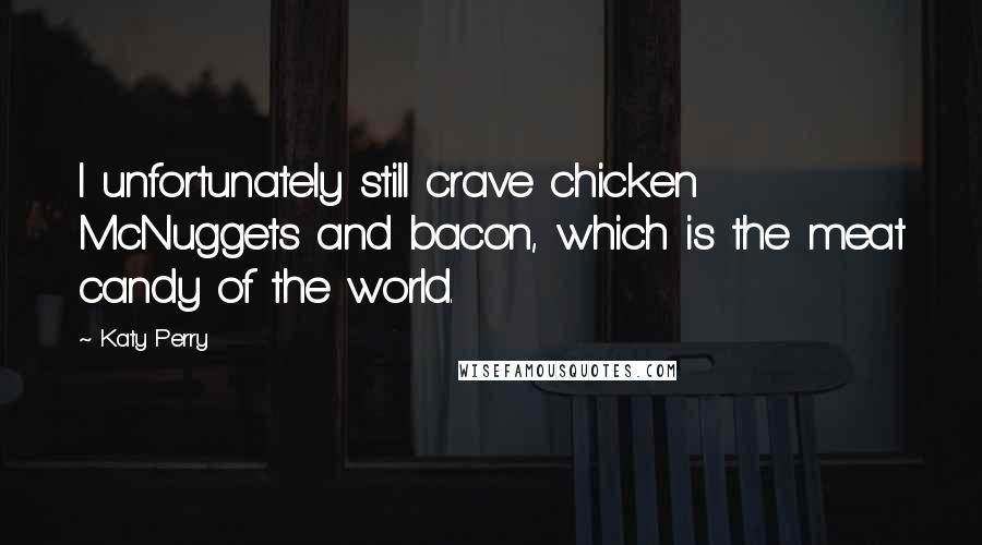 Katy Perry Quotes: I unfortunately still crave chicken McNuggets and bacon, which is the meat candy of the world.