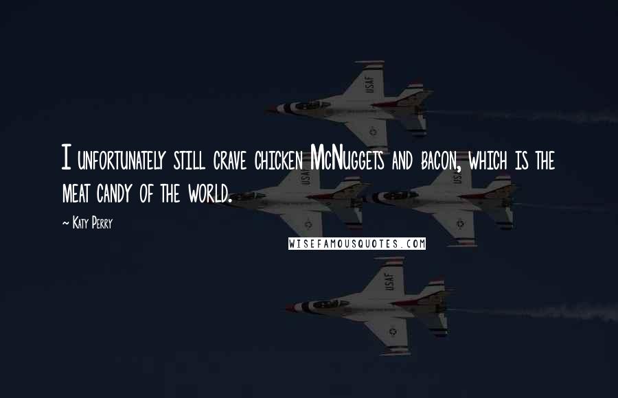 Katy Perry Quotes: I unfortunately still crave chicken McNuggets and bacon, which is the meat candy of the world.