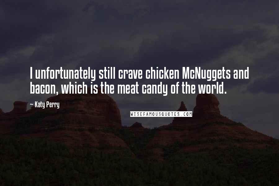 Katy Perry Quotes: I unfortunately still crave chicken McNuggets and bacon, which is the meat candy of the world.