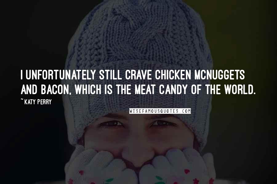 Katy Perry Quotes: I unfortunately still crave chicken McNuggets and bacon, which is the meat candy of the world.