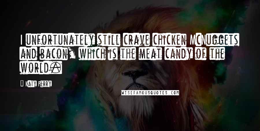 Katy Perry Quotes: I unfortunately still crave chicken McNuggets and bacon, which is the meat candy of the world.