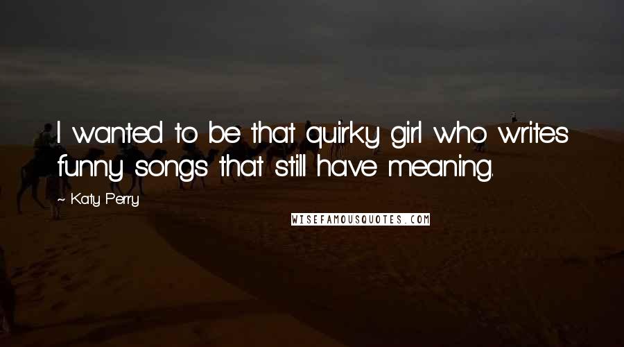 Katy Perry Quotes: I wanted to be that quirky girl who writes funny songs that still have meaning.