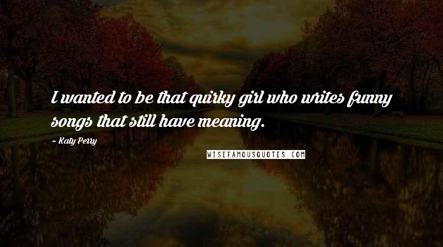 Katy Perry Quotes: I wanted to be that quirky girl who writes funny songs that still have meaning.