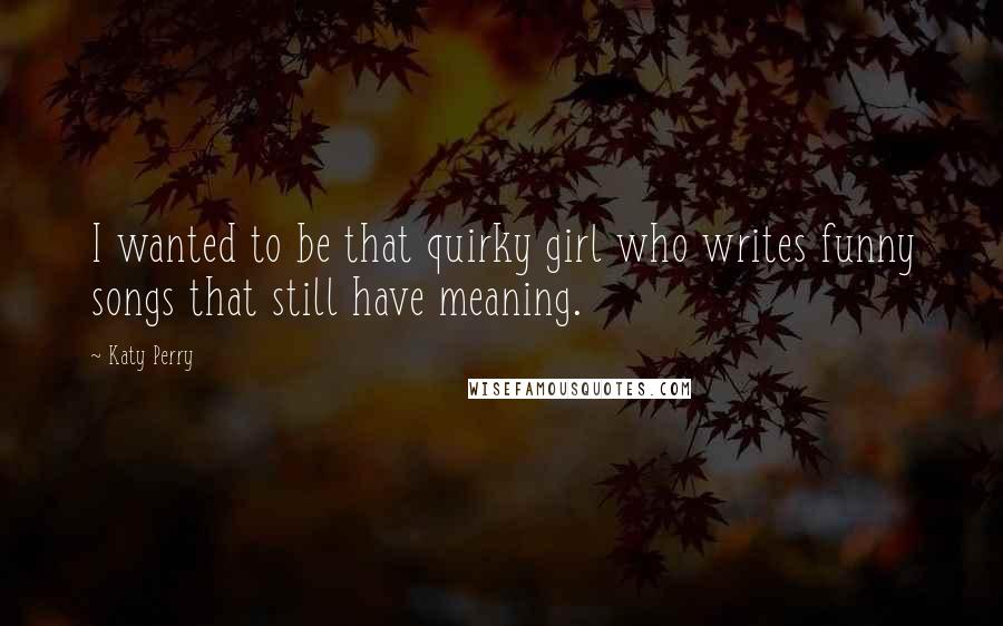 Katy Perry Quotes: I wanted to be that quirky girl who writes funny songs that still have meaning.