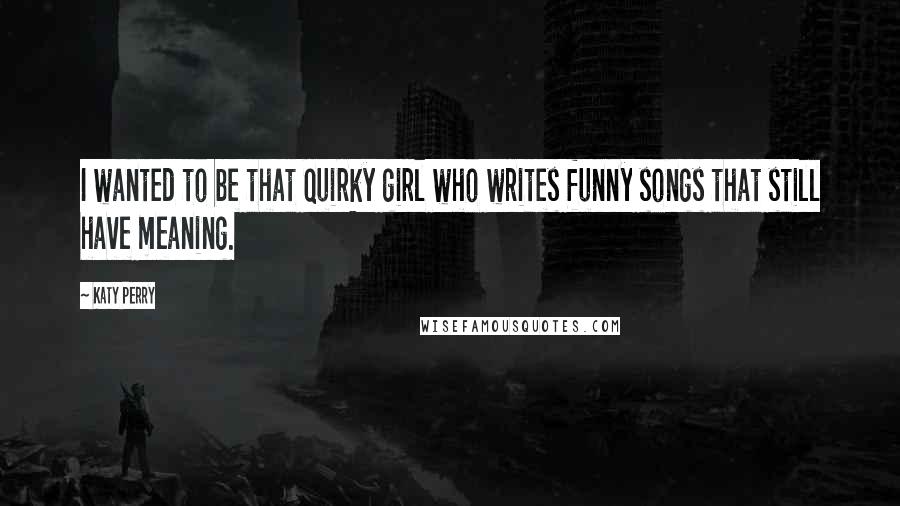 Katy Perry Quotes: I wanted to be that quirky girl who writes funny songs that still have meaning.