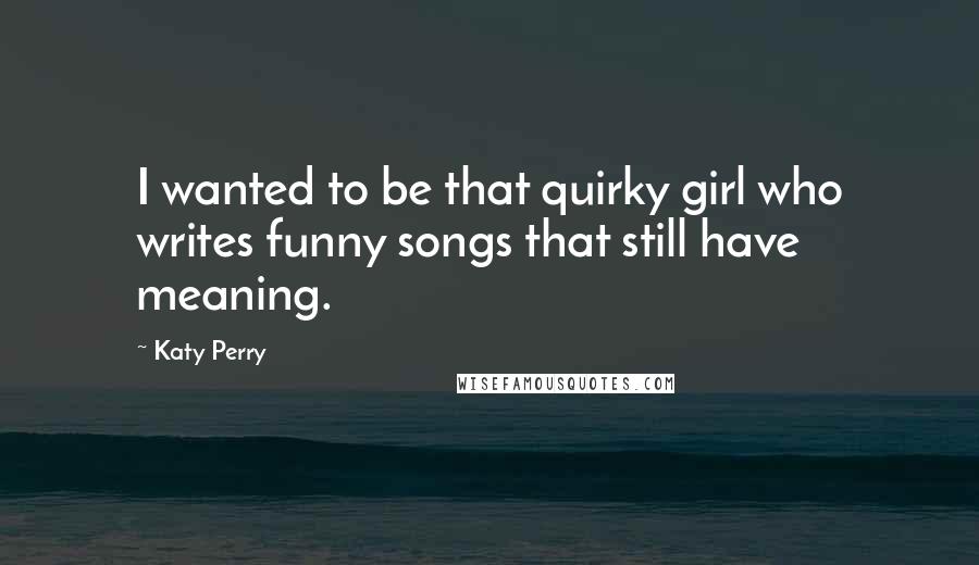 Katy Perry Quotes: I wanted to be that quirky girl who writes funny songs that still have meaning.