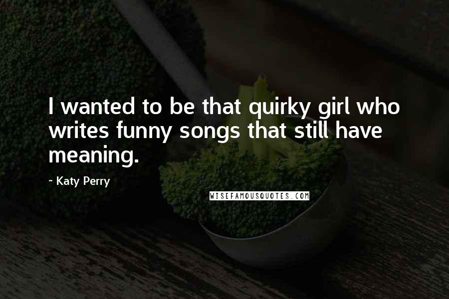 Katy Perry Quotes: I wanted to be that quirky girl who writes funny songs that still have meaning.