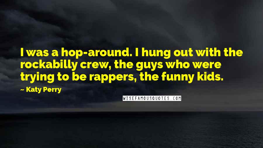 Katy Perry Quotes: I was a hop-around. I hung out with the rockabilly crew, the guys who were trying to be rappers, the funny kids.