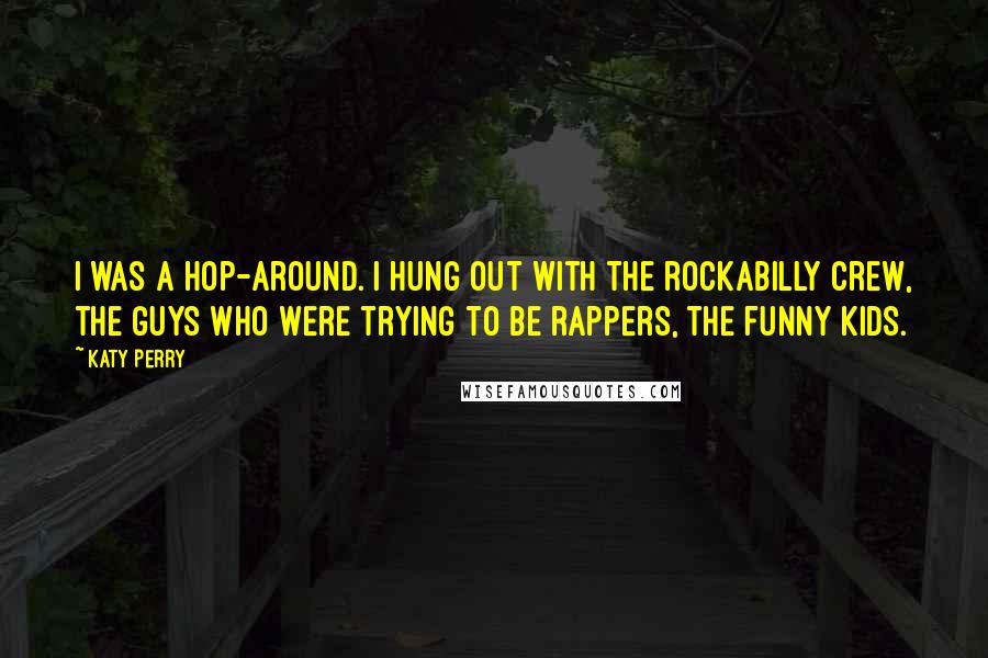 Katy Perry Quotes: I was a hop-around. I hung out with the rockabilly crew, the guys who were trying to be rappers, the funny kids.