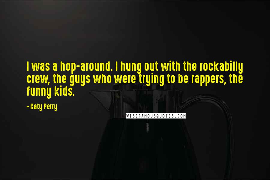 Katy Perry Quotes: I was a hop-around. I hung out with the rockabilly crew, the guys who were trying to be rappers, the funny kids.