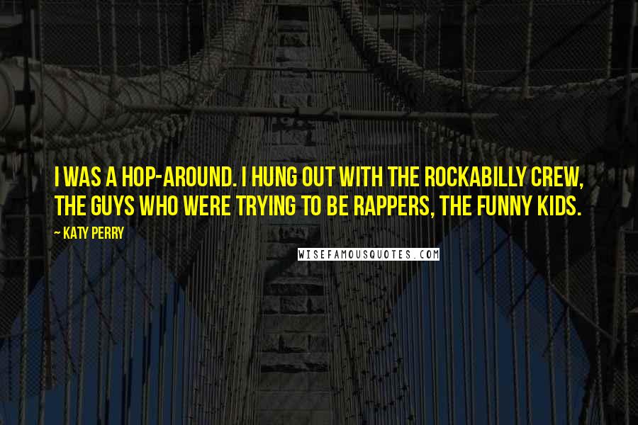 Katy Perry Quotes: I was a hop-around. I hung out with the rockabilly crew, the guys who were trying to be rappers, the funny kids.