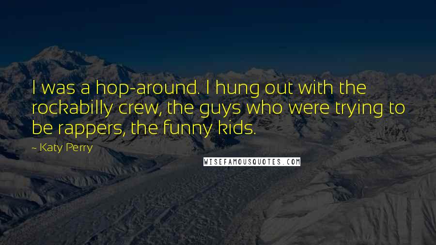 Katy Perry Quotes: I was a hop-around. I hung out with the rockabilly crew, the guys who were trying to be rappers, the funny kids.