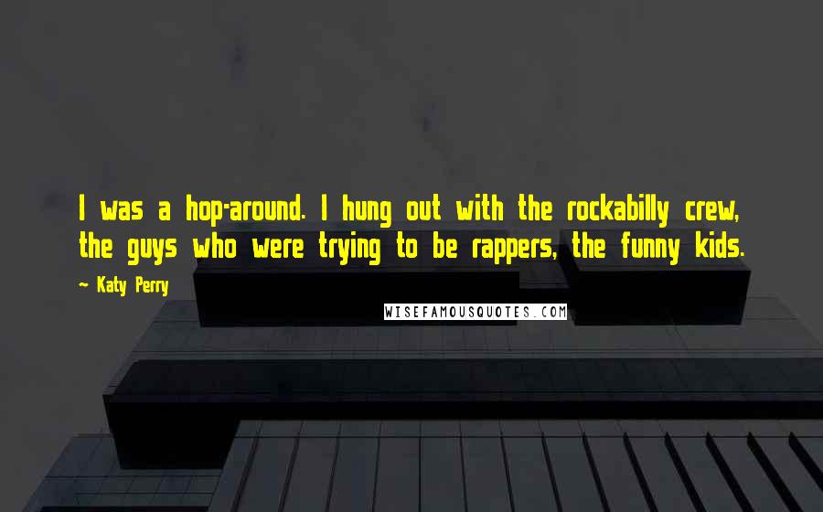 Katy Perry Quotes: I was a hop-around. I hung out with the rockabilly crew, the guys who were trying to be rappers, the funny kids.
