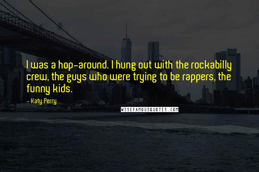Katy Perry Quotes: I was a hop-around. I hung out with the rockabilly crew, the guys who were trying to be rappers, the funny kids.