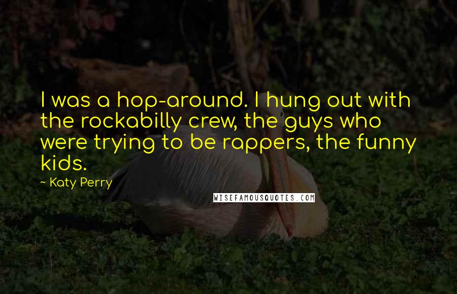Katy Perry Quotes: I was a hop-around. I hung out with the rockabilly crew, the guys who were trying to be rappers, the funny kids.
