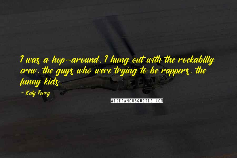 Katy Perry Quotes: I was a hop-around. I hung out with the rockabilly crew, the guys who were trying to be rappers, the funny kids.