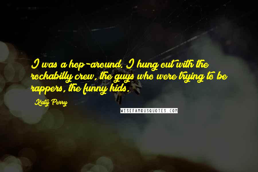 Katy Perry Quotes: I was a hop-around. I hung out with the rockabilly crew, the guys who were trying to be rappers, the funny kids.