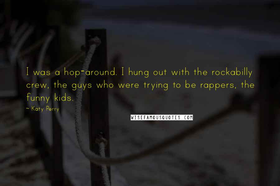 Katy Perry Quotes: I was a hop-around. I hung out with the rockabilly crew, the guys who were trying to be rappers, the funny kids.