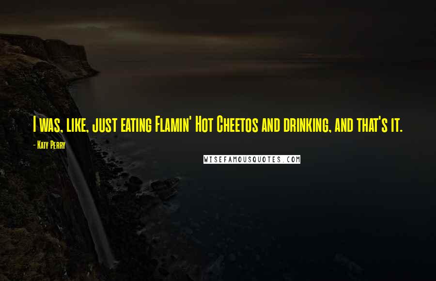 Katy Perry Quotes: I was, like, just eating Flamin' Hot Cheetos and drinking, and that's it.