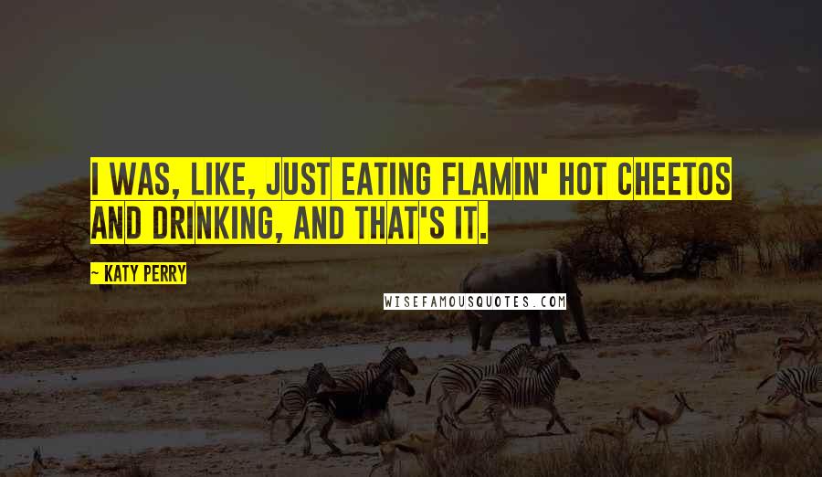 Katy Perry Quotes: I was, like, just eating Flamin' Hot Cheetos and drinking, and that's it.