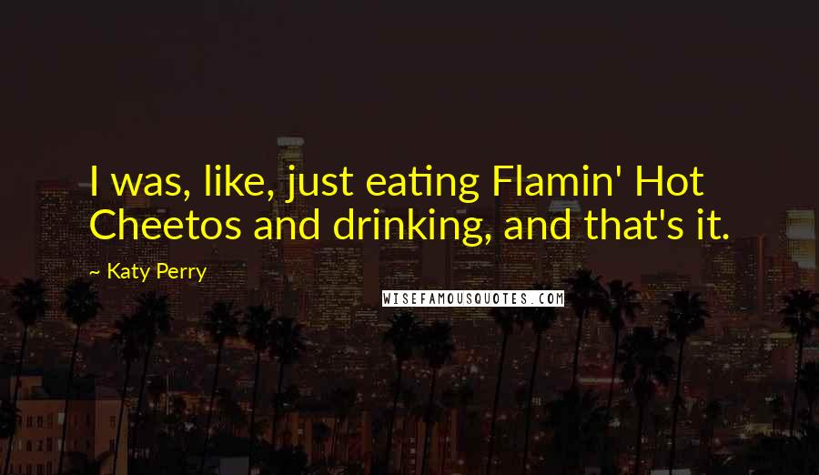 Katy Perry Quotes: I was, like, just eating Flamin' Hot Cheetos and drinking, and that's it.