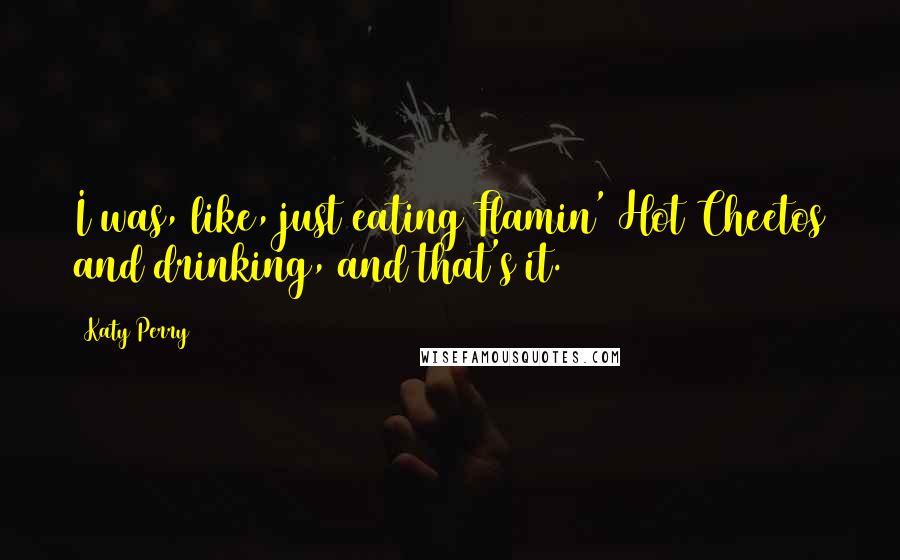 Katy Perry Quotes: I was, like, just eating Flamin' Hot Cheetos and drinking, and that's it.