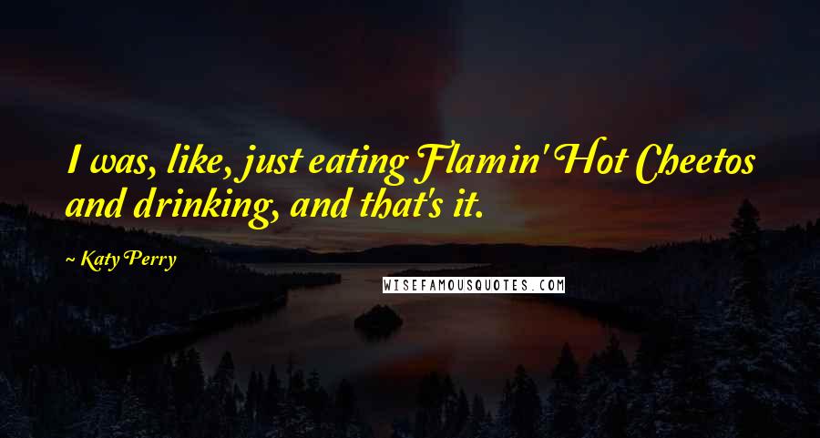 Katy Perry Quotes: I was, like, just eating Flamin' Hot Cheetos and drinking, and that's it.