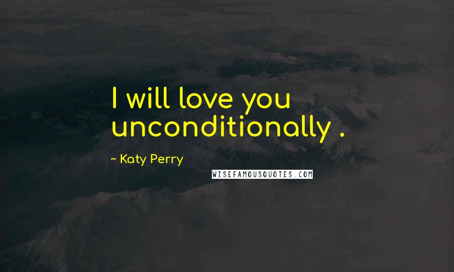 Katy Perry Quotes: I will love you unconditionally .