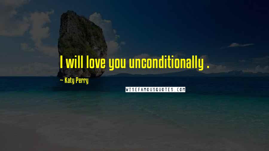 Katy Perry Quotes: I will love you unconditionally .