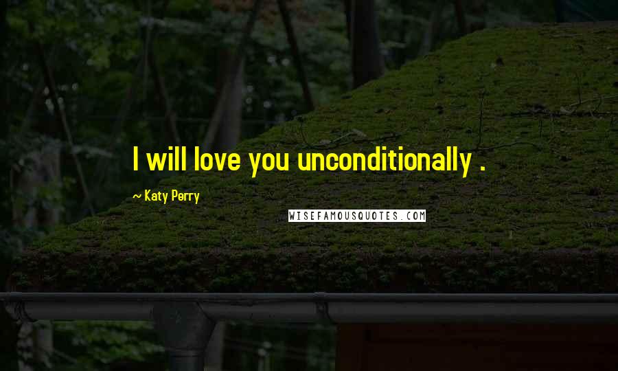 Katy Perry Quotes: I will love you unconditionally .