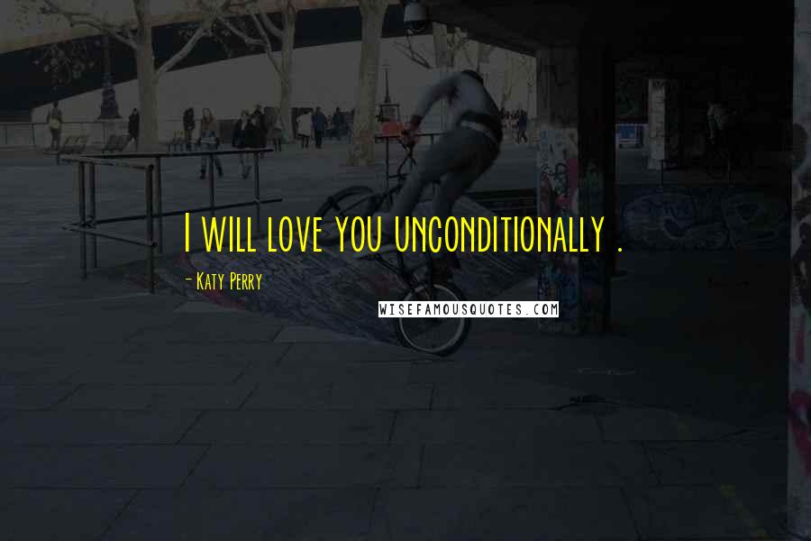 Katy Perry Quotes: I will love you unconditionally .