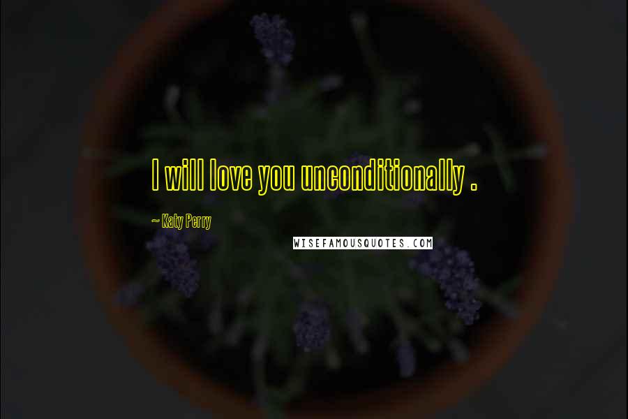 Katy Perry Quotes: I will love you unconditionally .