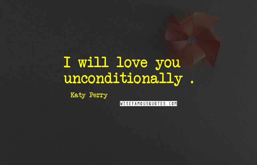 Katy Perry Quotes: I will love you unconditionally .