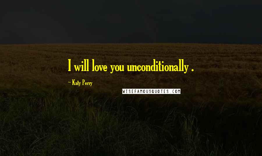 Katy Perry Quotes: I will love you unconditionally .