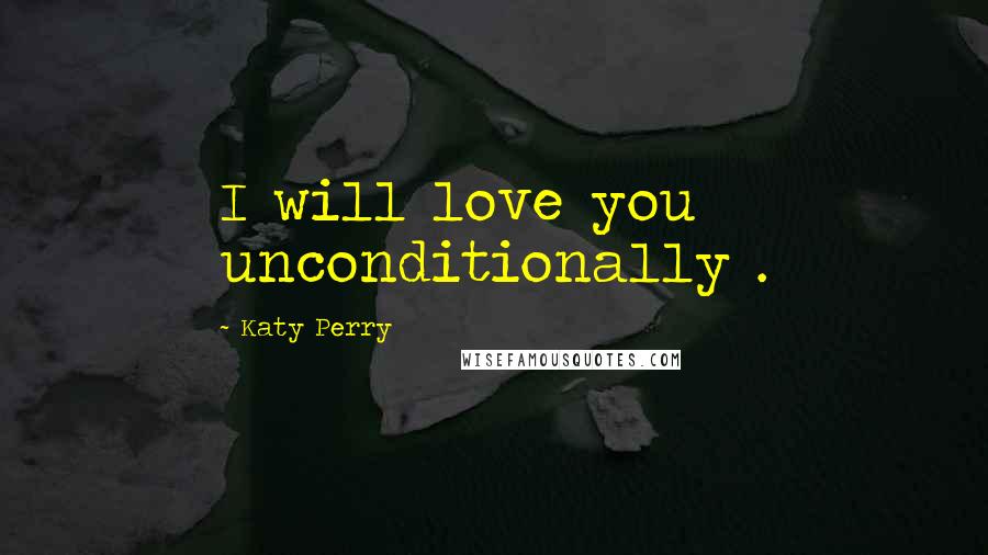 Katy Perry Quotes: I will love you unconditionally .