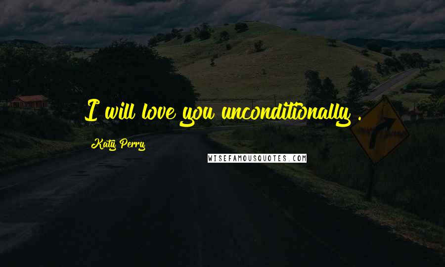 Katy Perry Quotes: I will love you unconditionally .