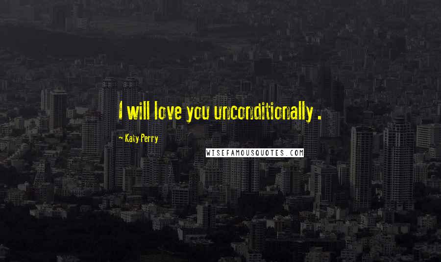 Katy Perry Quotes: I will love you unconditionally .