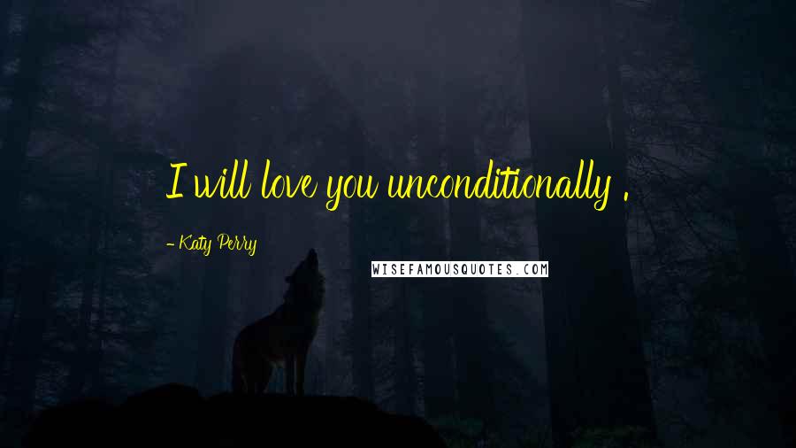Katy Perry Quotes: I will love you unconditionally .
