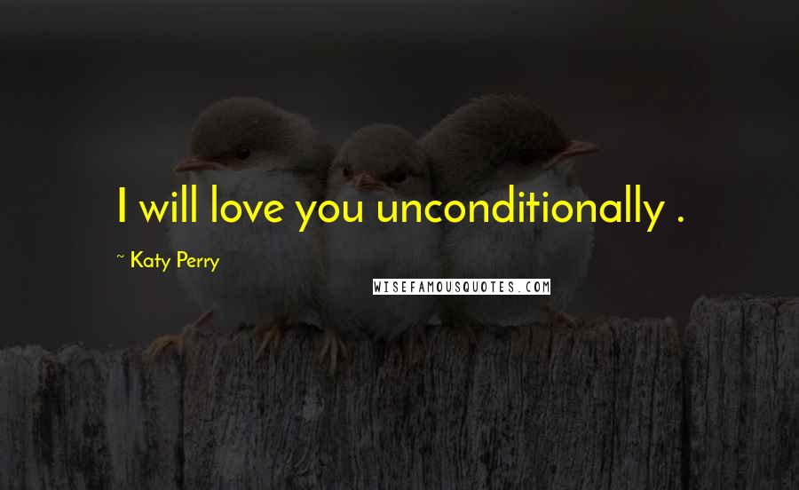 Katy Perry Quotes: I will love you unconditionally .