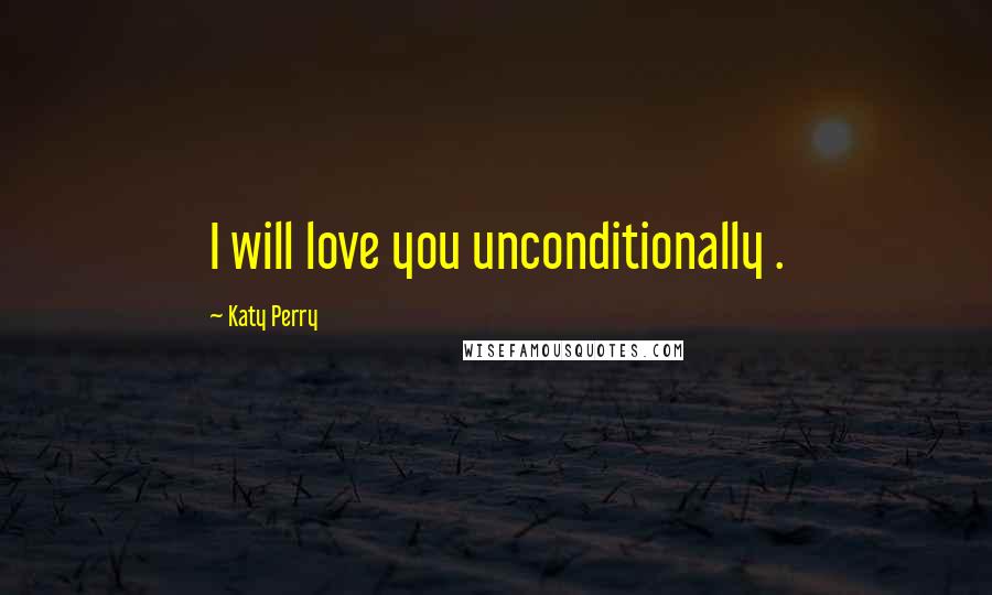 Katy Perry Quotes: I will love you unconditionally .