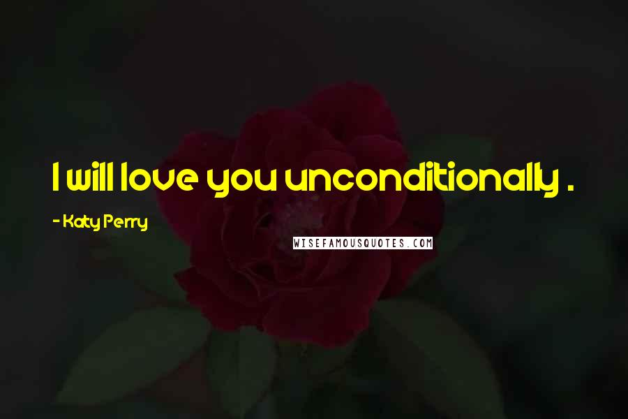 Katy Perry Quotes: I will love you unconditionally .